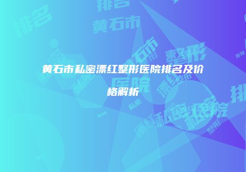 黄石市私密漂红整形医院排名及价格解析