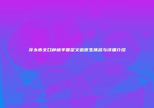 萍乡市全口种植半固定义齿医生排名与详细介绍