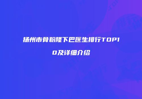 扬州市骨粉隆下巴医生排行TOP10及详细介绍