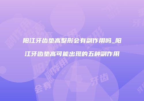 阳江牙齿垫高整形会有副作用吗_阳江牙齿垫高可能出现的五种副作用