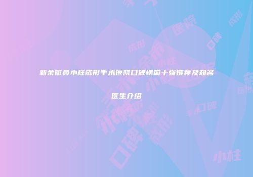 新余市鼻小柱成形手术医院口碑榜前十强推荐及知名医生介绍