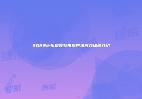 2025池州提臀整形医院排名及详细介绍