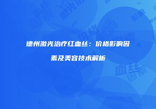 德州激光治疗红血丝：价格影响因素及美容技术解析