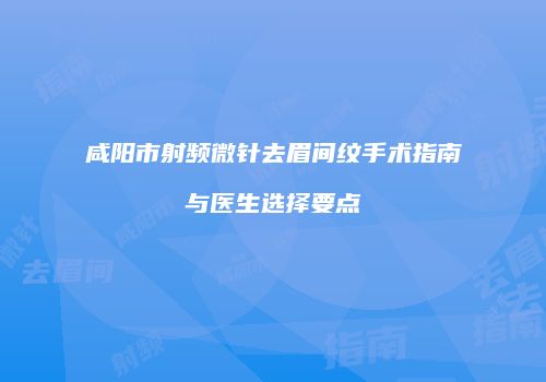 咸阳市射频微针去眉间纹手术指南与医生选择要点