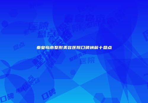 秦皇岛市整形美容医院口碑榜前十盘点