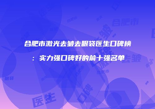 合肥市激光去皱去眼袋医生口碑榜：实力强口碑好的前十强名单