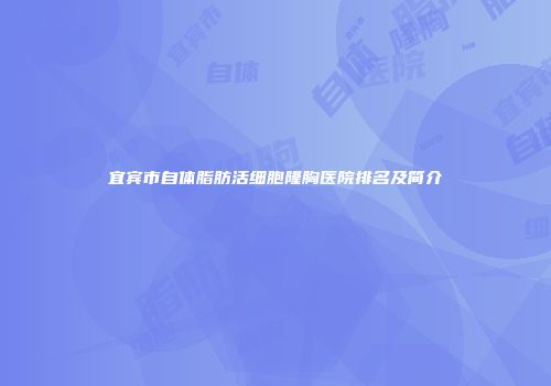 宜宾市自体脂肪活细胞隆胸医院排名及简介