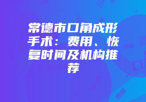 常德市口角成形手术：费用、恢复时间及机构推荐