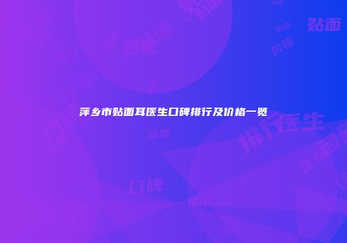 萍乡市贴面耳医生口碑排行及价格一览