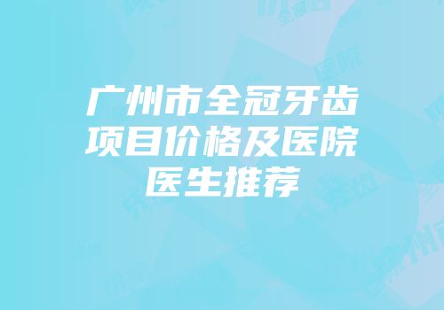 广州市全冠牙齿项目价格及医院医生推荐