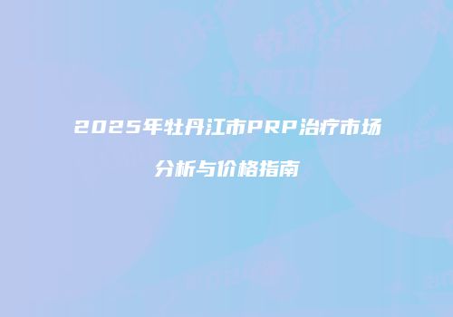 2025年牡丹江市PRP治疗市场分析与价格指南