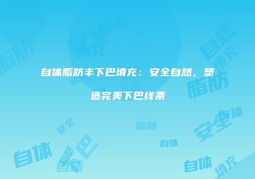 自体脂肪丰下巴填充：安全自然，塑造完美下巴线条