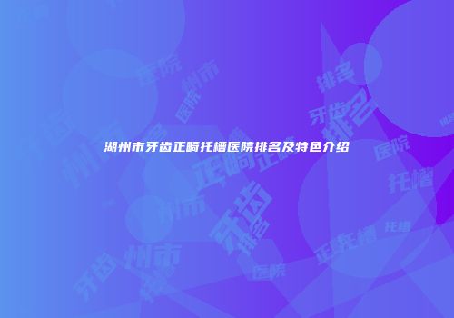 湖州市牙齿正畸托槽医院排名及特色介绍