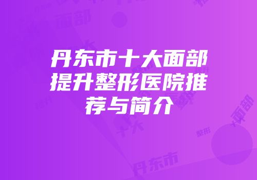 丹东市十大面部提升整形医院推荐与简介