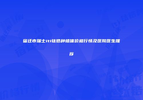 宿迁市瑞士iti钛锆种植体价格行情及医院医生推荐