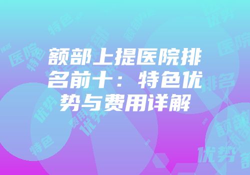 额部上提医院排名前十：特色优势与费用详解
