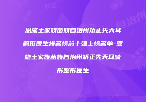 恩施土家族苗族自治州矫正先天耳畸形医生排名榜前十强上榜名单-恩施土家族苗族自治州矫正先天耳畸形整形医生