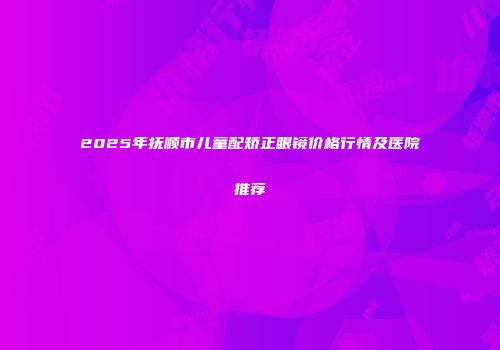 2025年抚顺市儿童配矫正眼镜价格行情及医院推荐