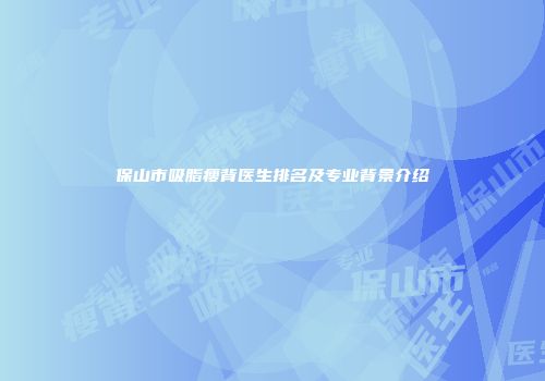 保山市吸脂瘦背医生排名及专业背景介绍