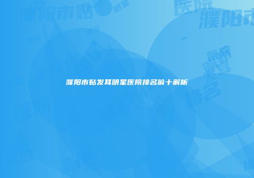 濮阳市贴发耳明星医院排名前十解析