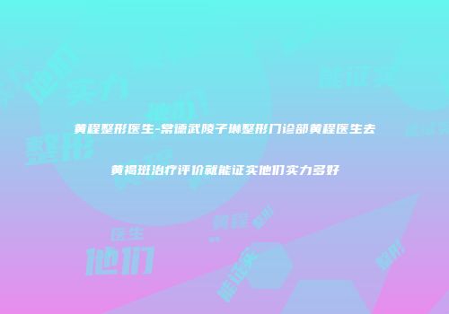 黄程整形医生-常德武陵子琳整形门诊部黄程医生去黄褐斑治疗评价就能证实他们实力多好