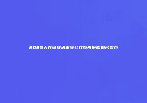 2025大连缝线法重睑公立整形医院排名发布