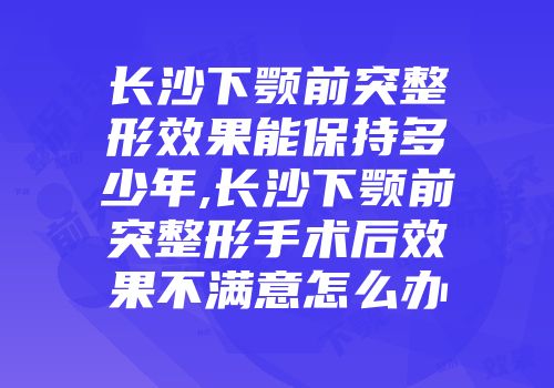 长沙下颚前突整形效果能保持多少年,长沙下颚前突整形手术后效果不满意怎么办