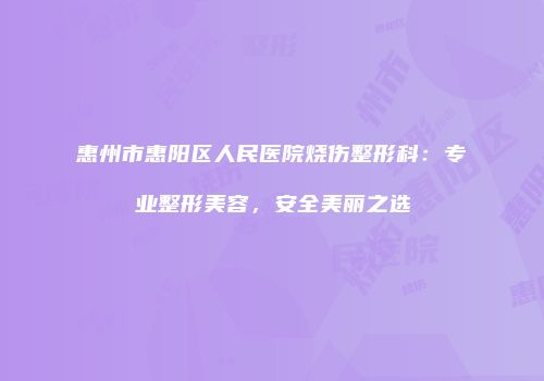 惠州市惠阳区人民医院烧伤整形科：专业整形美容，安全美丽之选