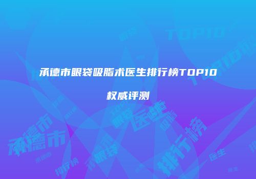 承德市眼袋吸脂术医生排行榜TOP10权威评测