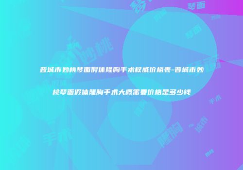 晋城市妙桃琴面假体隆胸手术权威价格表-晋城市妙桃琴面假体隆胸手术大概需要价格是多少钱