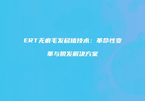 ERT无痕毛发移植技术：革命性变革与脱发解决方案