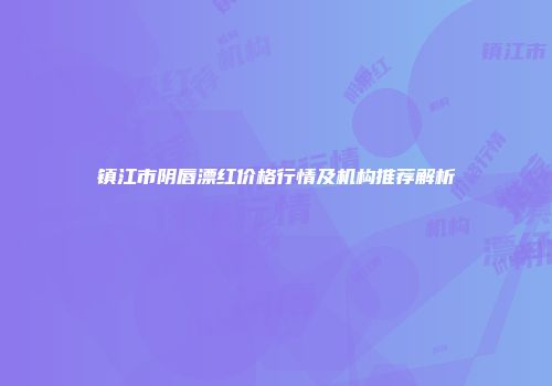 镇江市阴唇漂红价格行情及机构推荐解析