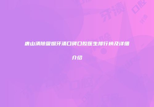 唐山清除吸烟牙渍口碑口腔医生排行榜及详细介绍
