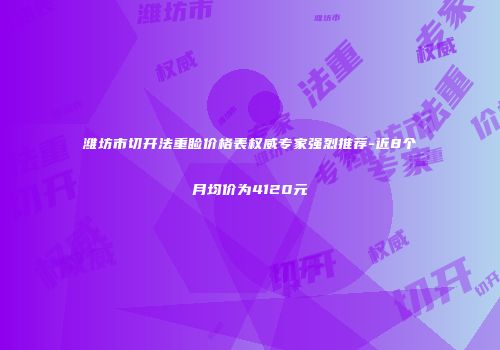 潍坊市切开法重睑价格表权威专家强烈推荐-近8个月均价为4120元