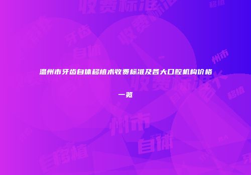 温州市牙齿自体移植术收费标准及各大口腔机构价格一览
