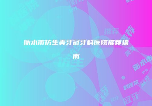 衡水市仿生美牙冠牙科医院推荐指南