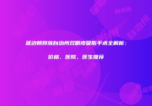 延边朝鲜族自治州双眼皮吸脂手术全解析：价格、医院、医生推荐