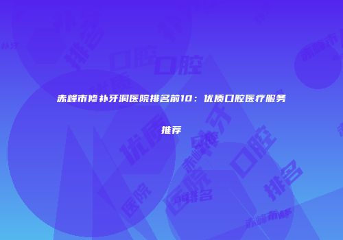 赤峰市修补牙洞医院排名前10：优质口腔医疗服务推荐