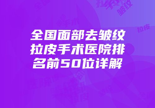 全国面部去皱纹拉皮手术医院排名前50位详解