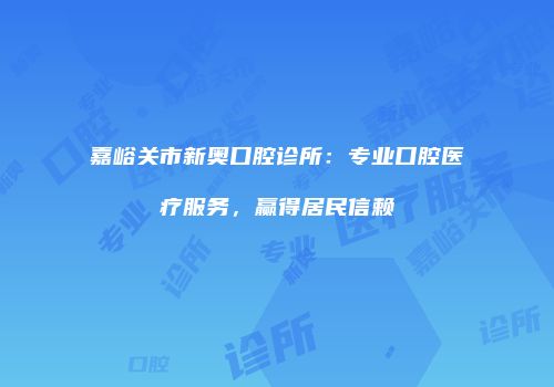 嘉峪关市新奥口腔诊所：专业口腔医疗服务，赢得居民信赖