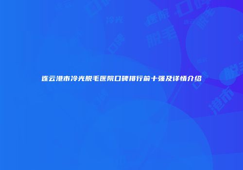 连云港市冷光脱毛医院口碑排行前十强及详情介绍