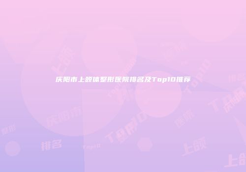 庆阳市上颌体整形医院排名及Top10推荐
