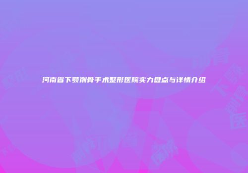 河南省下颚削骨手术整形医院实力盘点与详情介绍