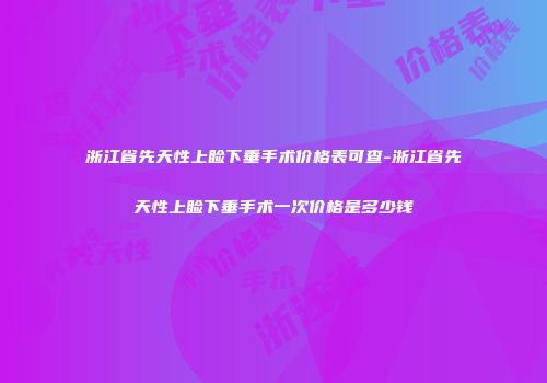 浙江省先天性上睑下垂手术价格表可查-浙江省先天性上睑下垂手术一次价格是多少钱