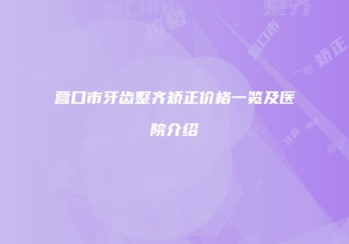营口市牙齿整齐矫正价格一览及医院介绍