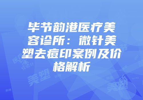 毕节韵港医疗美容诊所：微针美塑去痘印案例及价格解析