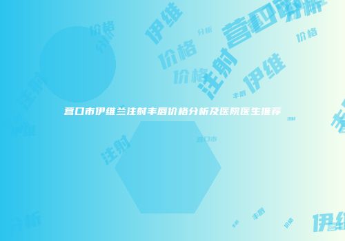 营口市伊维兰注射丰唇价格分析及医院医生推荐