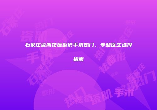 石家庄瓷肌祛痘整形手术热门，专业医生选择指南