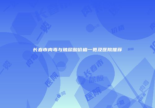 长春市肉毒与玻尿酸价格一览及医院推荐