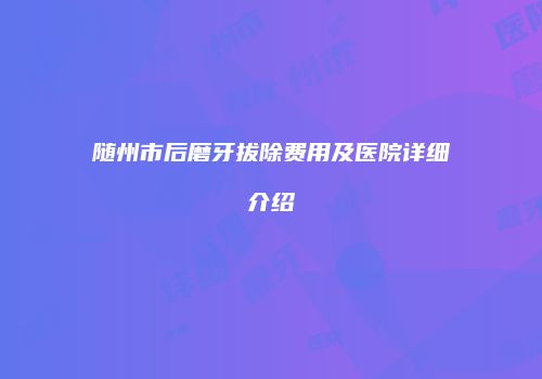 随州市后磨牙拔除费用及医院详细介绍